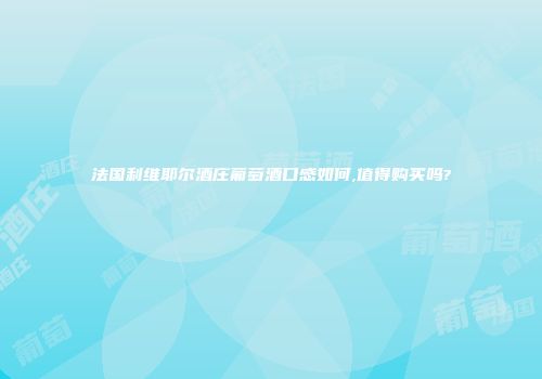 法国利维耶尔酒庄葡萄酒口感如何,值得购买吗?