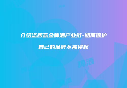 介绍盗版燕金啤酒产业链-如何保护自己的品牌不被侵权