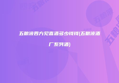 五粮液四方见喜酒多少钱钱(五粮液酒厂系列酒)