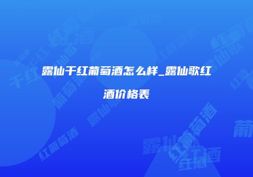 露仙干红葡萄酒怎么样_露仙歌红酒价格表