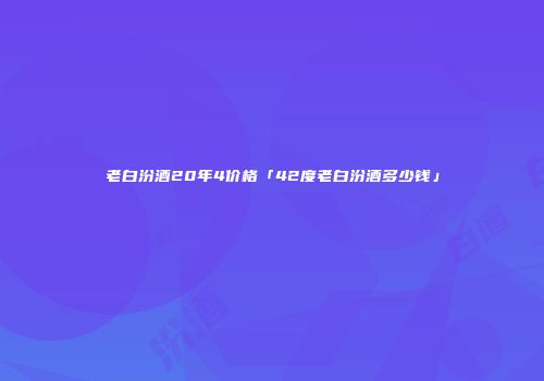 老白汾酒20年4价格「42度老白汾酒多少钱」