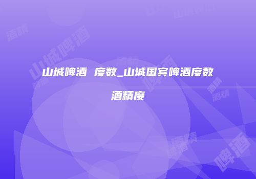 山城啤酒 度数_山城国宾啤酒度数酒精度