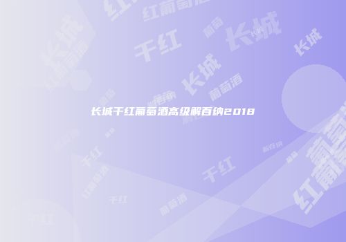 长城干红葡萄酒高级解百纳2018