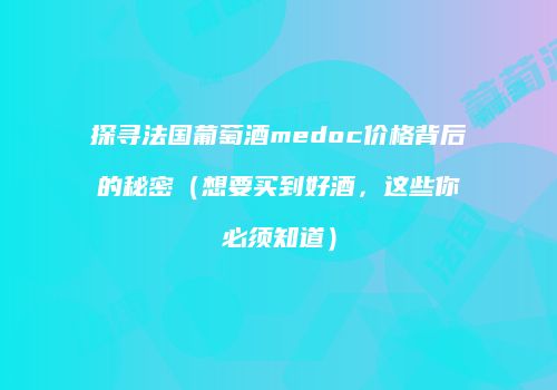 探寻法国葡萄酒medoc价格背后的秘密（想要买到好酒，这些你必须知道）