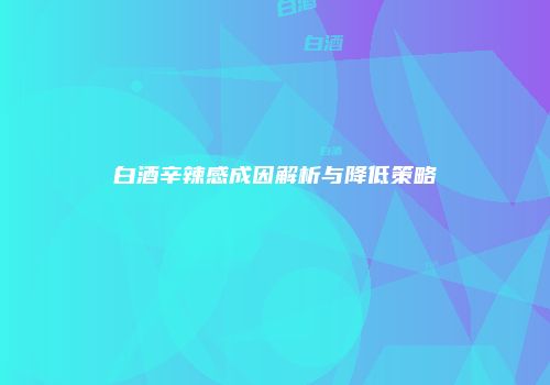 白酒辛辣感成因解析与降低策略