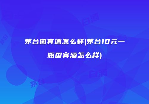 茅台国宾酒怎么样(茅台10元一瓶国宾酒怎么样)