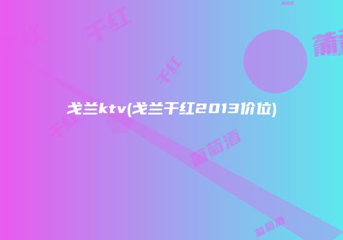 戈兰ktv(戈兰干红2013价位)