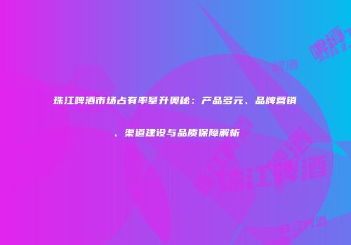 珠江啤酒市场占有率攀升奥秘：产品多元、品牌营销、渠道建设与品质保障解析