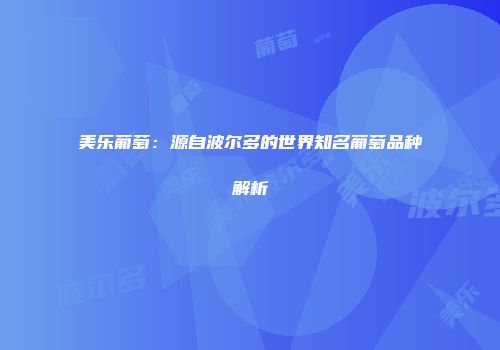 美乐葡萄：源自波尔多的世界知名葡萄品种解析