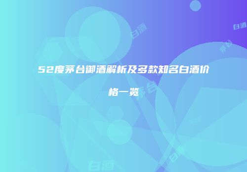 52度茅台御酒解析及多款知名白酒价格一览