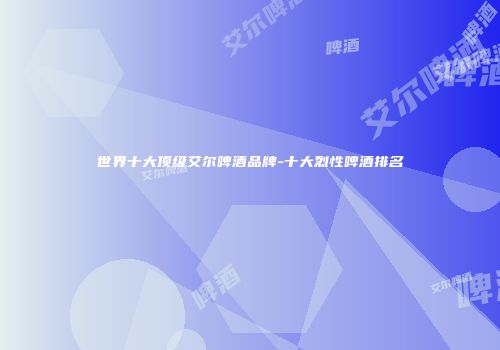 世界十大顶级艾尔啤酒品牌-十大烈性啤酒排名