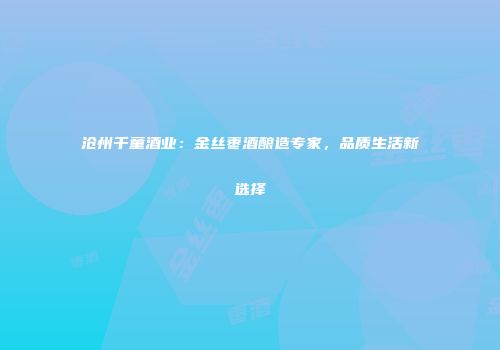 沧州千童酒业：金丝枣酒酿造专家，品质生活新选择