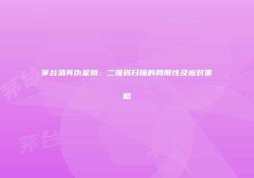 茅台酒真伪鉴别：二维码扫描的局限性及应对策略