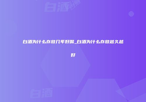 白酒为什么存放几年好喝_白酒为什么存放越久越好