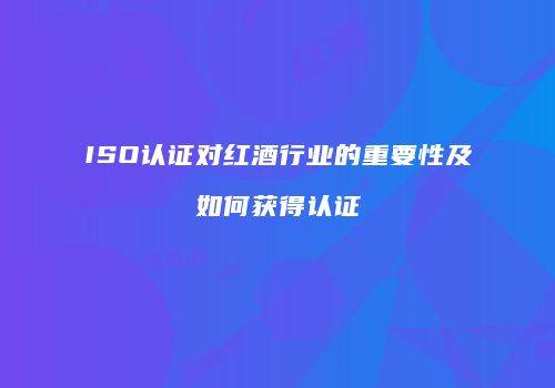 ISO认证对红酒行业的重要性及如何获得认证
