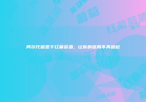 阿尔代留思干红葡萄酒，让你的饭局不再尴尬