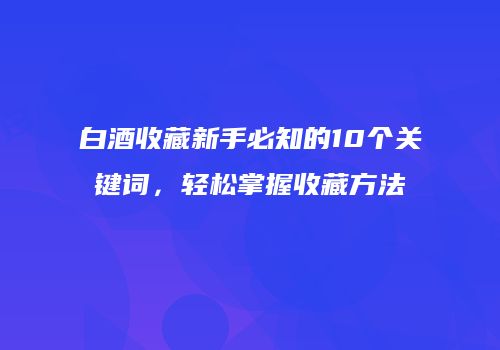 白酒收藏新手必知的10个关键词，轻松掌握收藏方法