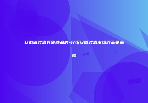 安徽做啤酒有哪些品牌-介绍安徽啤酒市场的主要品牌