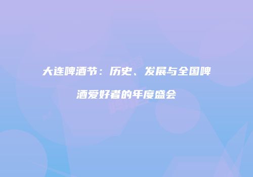 大连啤酒节：历史、发展与全国啤酒爱好者的年度盛会