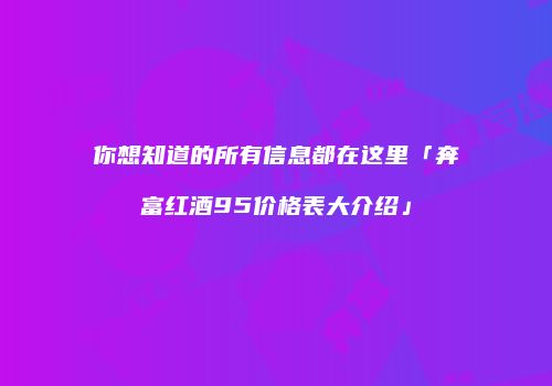 你想知道的所有信息都在这里「奔富红酒95价格表大介绍」