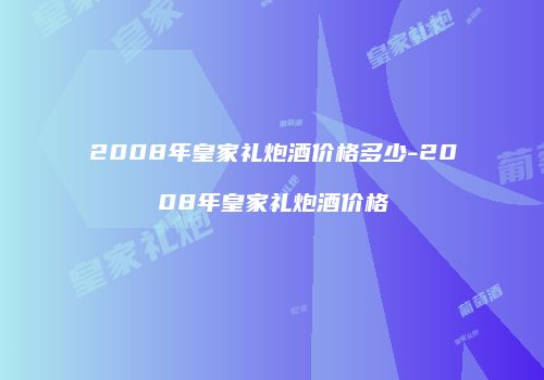2008年皇家礼炮酒价格多少-2008年皇家礼炮酒价格