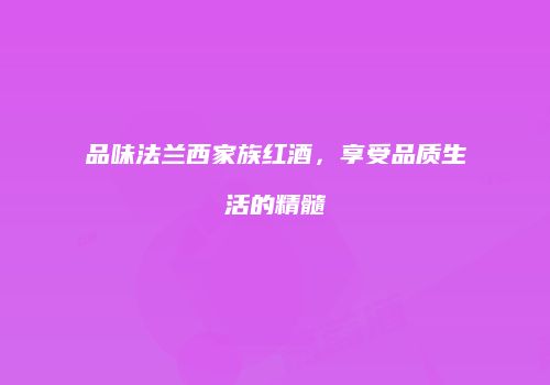 品味法兰西家族红酒，享受品质生活的精髓