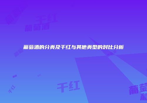 葡萄酒的分类及干红与其他类型的对比分析