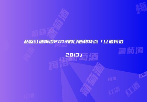 品鉴红酒梅洛2013的口感和特点「红酒梅洛2013」
