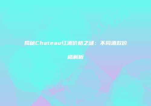 揭秘Chateau红酒价格之谜：不同酒款价格解析