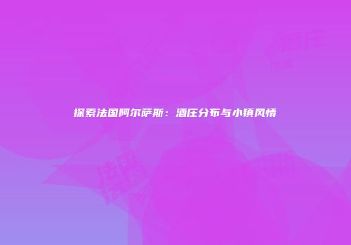 探索法国阿尔萨斯：酒庄分布与小镇风情