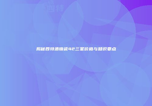 揭秘四特酒锦瓷42三星价格与知识要点