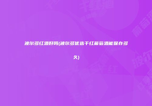 波尔多红酒好吗(波尔多优选干红葡萄酒能保存多久)