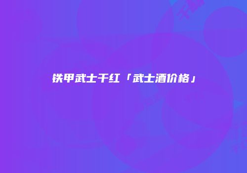 铁甲武士干红「武士酒价格」