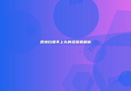 各地白酒不上头的多因素解析