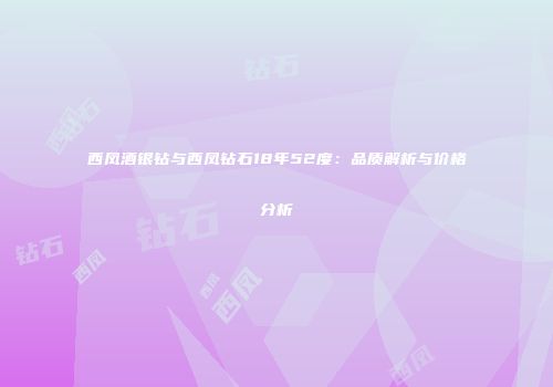 西凤酒银钻与西凤钻石18年52度：品质解析与价格分析
