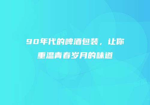 90年代的啤酒包装，让你重温青春岁月的味道