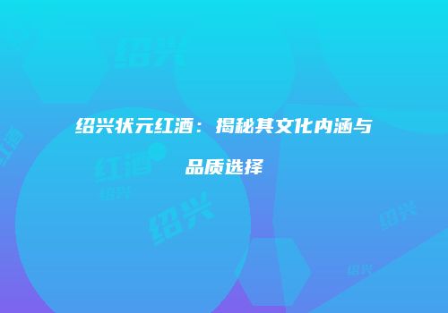 绍兴状元红酒：揭秘其文化内涵与品质选择