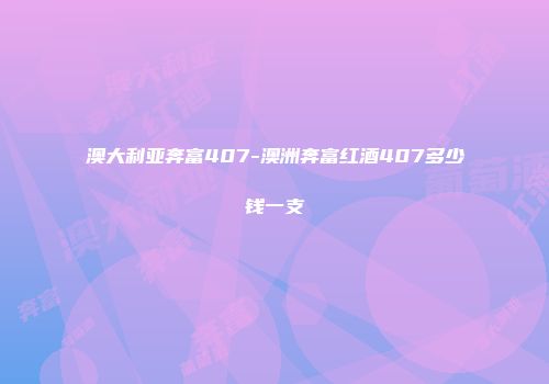澳大利亚奔富407-澳洲奔富红酒407多少钱一支
