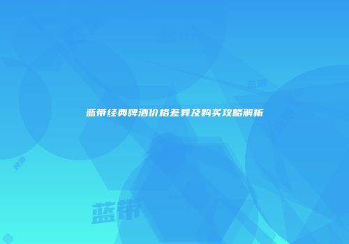 蓝带经典啤酒价格差异及购买攻略解析
