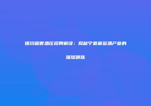 银川留世酒庄招聘解读：揭秘宁夏葡萄酒产业的璀璨明珠