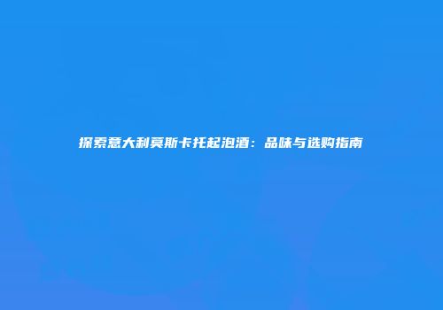 探索意大利莫斯卡托起泡酒：品味与选购指南