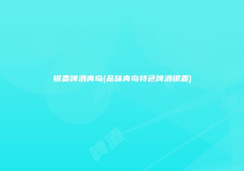 银麦啤酒青岛(品味青岛特色啤酒银麦)