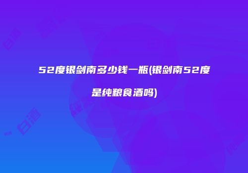 52度银剑南多少钱一瓶(银剑南52度是纯粮食酒吗)