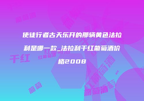 使徒行者古天乐开的那辆黄色法拉利是哪一款_法拉利干红葡萄酒价格2008
