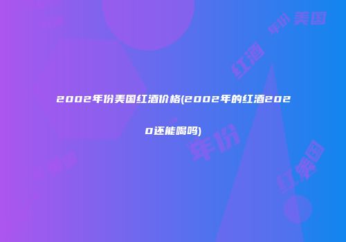 2002年份美国红酒价格(2002年的红酒2020还能喝吗)