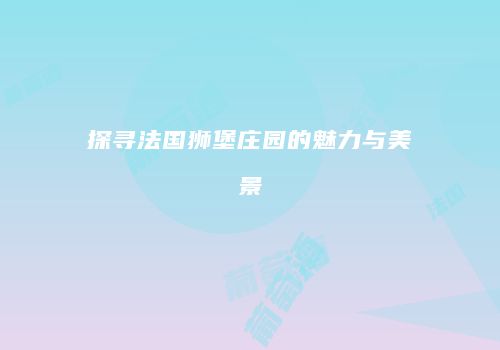 探寻法国狮堡庄园的魅力与美景