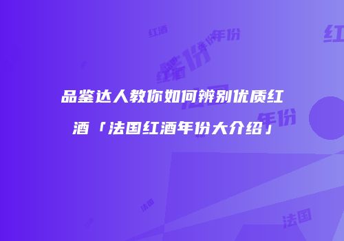 品鉴达人教你如何辨别优质红酒「法国红酒年份大介绍」