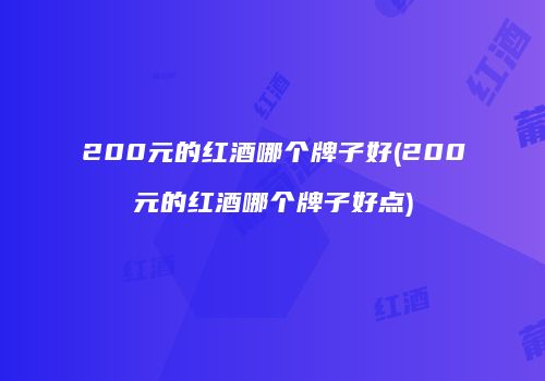 200元的红酒哪个牌子好(200元的红酒哪个牌子好点)