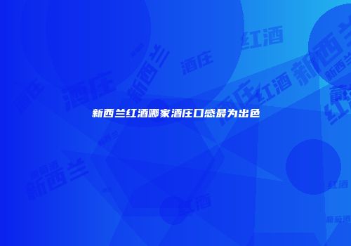 新西兰红酒哪家酒庄口感最为出色