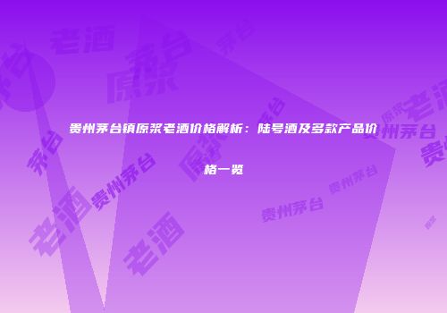 贵州茅台镇原浆老酒价格解析：陆号酒及多款产品价格一览